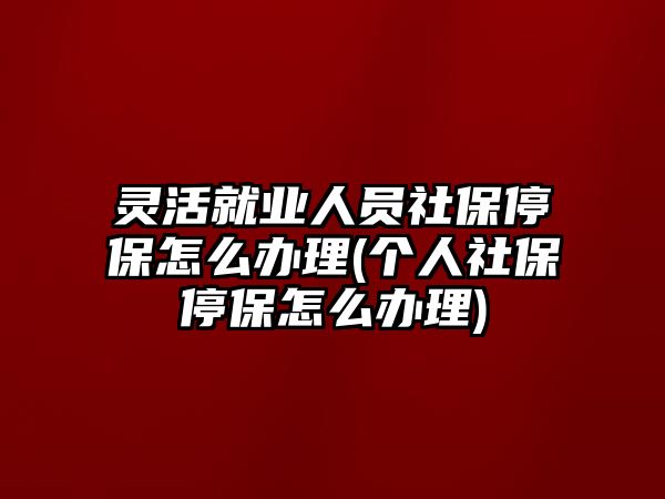 靈活就業(yè)人員社保停保怎么辦理(個人社保停保怎么辦理)