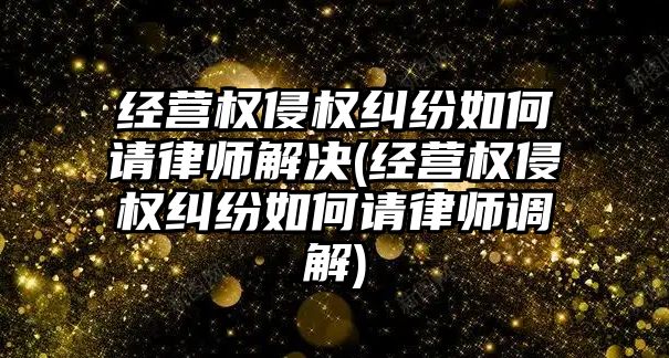 經營權侵權糾紛如何請律師解決(經營權侵權糾紛如何請律師調解)