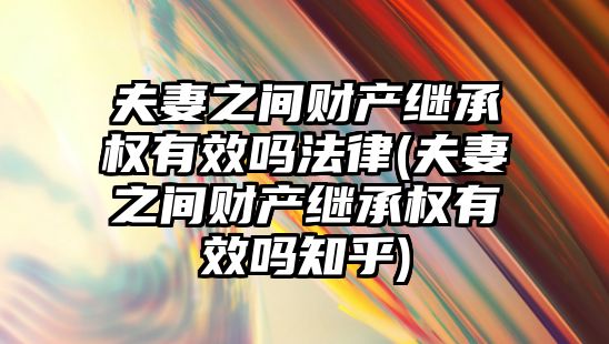 夫妻之間財產繼承權有效嗎法律(夫妻之間財產繼承權有效嗎知乎)