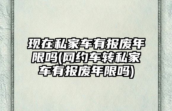 現(xiàn)在私家車有報廢年限嗎(網(wǎng)約車轉私家車有報廢年限嗎)