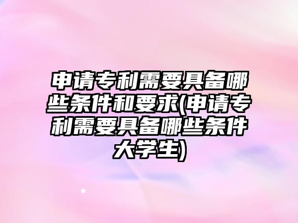 申請專利需要具備哪些條件和要求(申請專利需要具備哪些條件大學生)