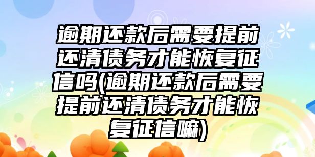 逾期還款后需要提前還清債務才能恢復征信嗎(逾期還款后需要提前還清債務才能恢復征信嘛)