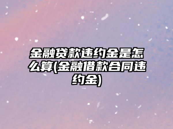 金融貸款違約金是怎么算(金融借款合同違約金)