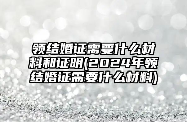 領(lǐng)結(jié)婚證需要什么材料和證明(2024年領(lǐng)結(jié)婚證需要什么材料)