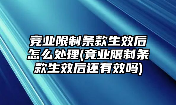 競業(yè)限制條款生效后怎么處理(競業(yè)限制條款生效后還有效嗎)