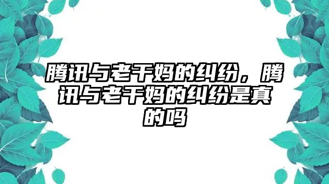 騰訊與老干媽的糾紛，騰訊與老干媽的糾紛是真的嗎