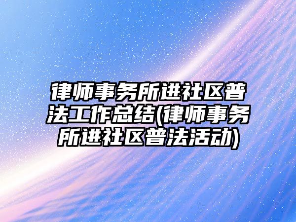 律師事務所進社區(qū)普法工作總結(律師事務所進社區(qū)普法活動)