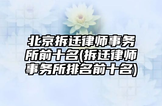 北京拆遷律師事務所前十名(拆遷律師事務所排名前十名)