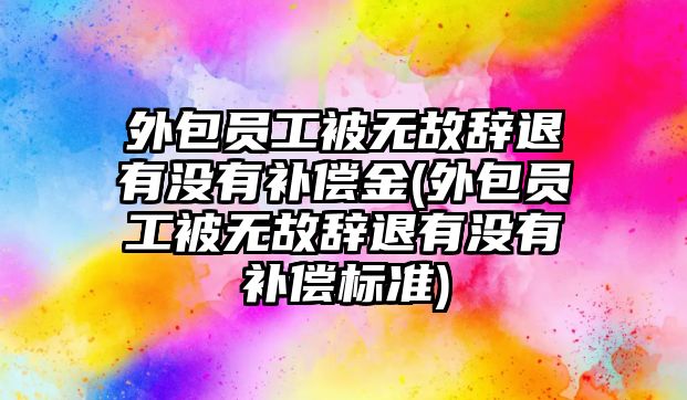 外包員工被無故辭退有沒有補償金(外包員工被無故辭退有沒有補償標(biāo)準(zhǔn))