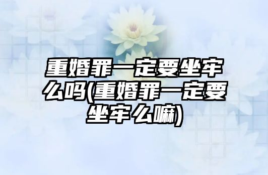 重婚罪一定要坐牢么嗎(重婚罪一定要坐牢么嘛)