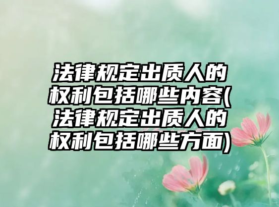 法律規(guī)定出質(zhì)人的權(quán)利包括哪些內(nèi)容(法律規(guī)定出質(zhì)人的權(quán)利包括哪些方面)