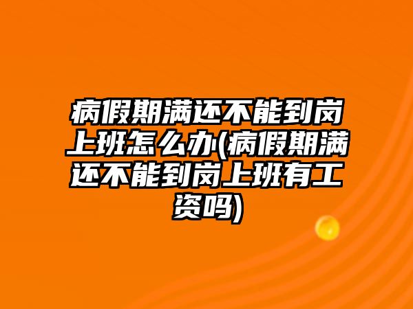 病假期滿(mǎn)還不能到崗上班怎么辦(病假期滿(mǎn)還不能到崗上班有工資嗎)