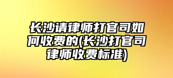 長沙請律師打官司如何收費的(長沙打官司律師收費標準)