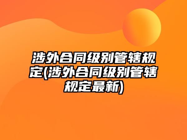 涉外合同級別管轄規定(涉外合同級別管轄規定最新)