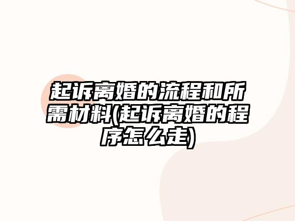 起訴離婚的流程和所需材料(起訴離婚的程序怎么走)