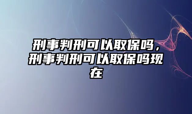 刑事判刑可以取保嗎，刑事判刑可以取保嗎現(xiàn)在