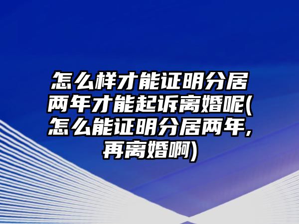 怎么樣才能證明分居兩年才能起訴離婚呢(怎么能證明分居兩年,再離婚啊)