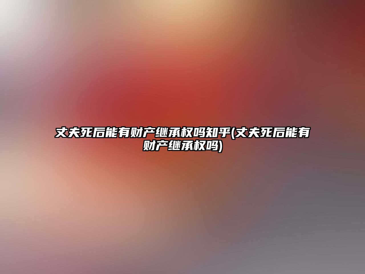 丈夫死后能有財產繼承權嗎知乎(丈夫死后能有財產繼承權嗎)