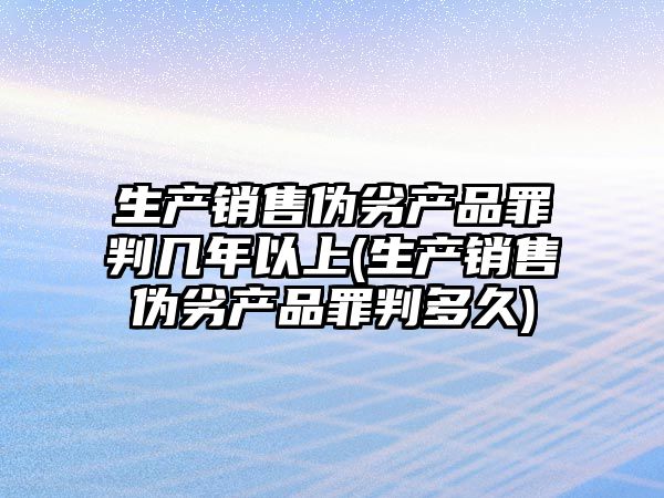 生產銷售偽劣產品罪判幾年以上(生產銷售偽劣產品罪判多久)