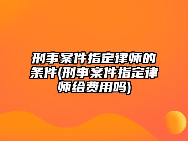 刑事案件指定律師的條件(刑事案件指定律師給費(fèi)用嗎)