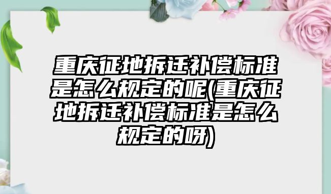 重慶征地拆遷補(bǔ)償標(biāo)準(zhǔn)是怎么規(guī)定的呢(重慶征地拆遷補(bǔ)償標(biāo)準(zhǔn)是怎么規(guī)定的呀)