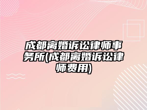 成都離婚訴訟律師事務(wù)所(成都離婚訴訟律師費(fèi)用)