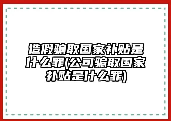 造假騙取國家補(bǔ)貼是什么罪(公司騙取國家補(bǔ)貼是什么罪)