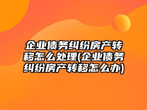 企業債務糾紛房產轉移怎么處理(企業債務糾紛房產轉移怎么辦)