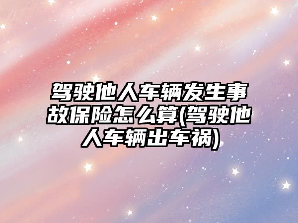 駕駛他人車輛發(fā)生事故保險怎么算(駕駛他人車輛出車禍)