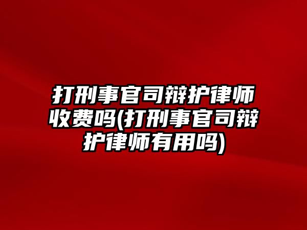 打刑事官司辯護律師收費嗎(打刑事官司辯護律師有用嗎)