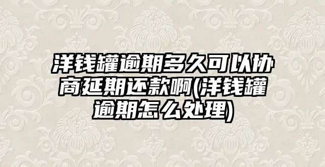 洋錢罐逾期多久可以協商延期還款啊(洋錢罐逾期怎么處理)