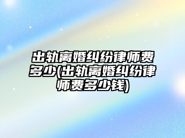 出軌離婚糾紛律師費(fèi)多少(出軌離婚糾紛律師費(fèi)多少錢)