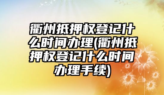 衢州抵押權登記什么時間辦理(衢州抵押權登記什么時間辦理手續)