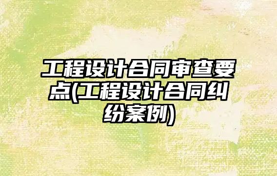 工程設計合同審查要點(工程設計合同糾紛案例)