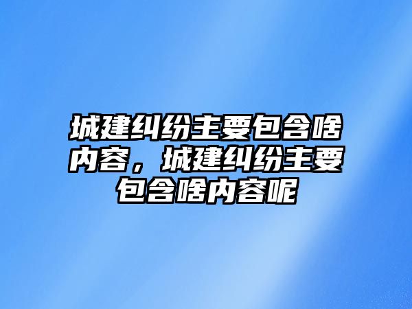 城建糾紛主要包含啥內容，城建糾紛主要包含啥內容呢