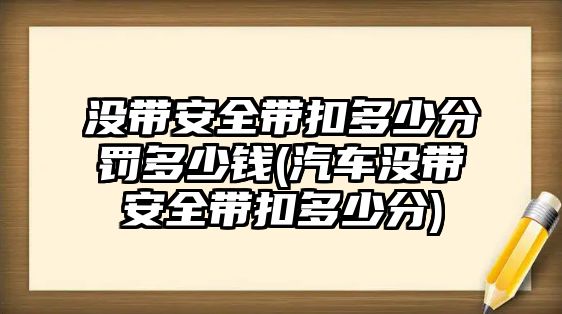 沒(méi)帶安全帶扣多少分罰多少錢(汽車沒(méi)帶安全帶扣多少分)