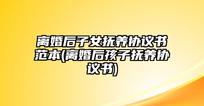 離婚后子女撫養(yǎng)協(xié)議書范本(離婚后孩子撫養(yǎng)協(xié)議書)