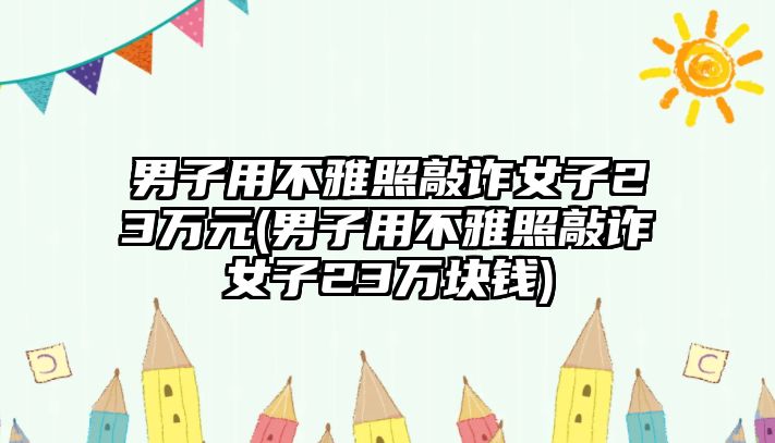 男子用不雅照敲詐女子23萬元(男子用不雅照敲詐女子23萬塊錢)