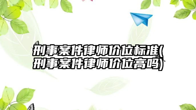 刑事案件律師價位標(biāo)準(zhǔn)(刑事案件律師價位高嗎)