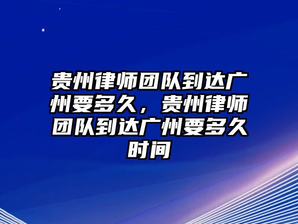 貴州律師團(tuán)隊(duì)到達(dá)廣州要多久，貴州律師團(tuán)隊(duì)到達(dá)廣州要多久時(shí)間