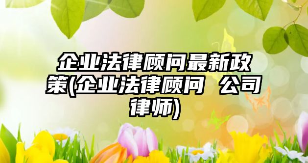 企業(yè)法律顧問最新政策(企業(yè)法律顧問 公司律師)