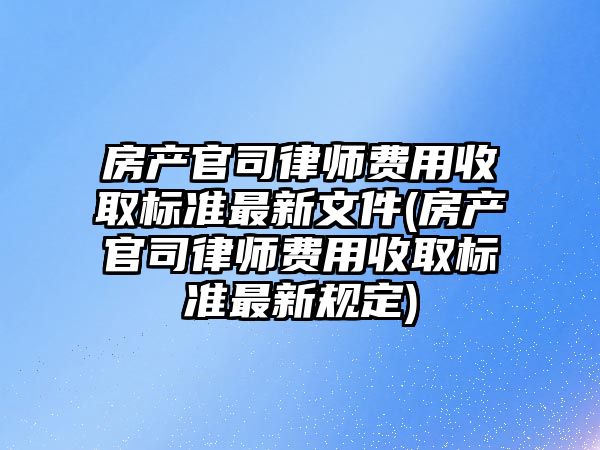 房產官司律師費用收取標準最新文件(房產官司律師費用收取標準最新規(guī)定)