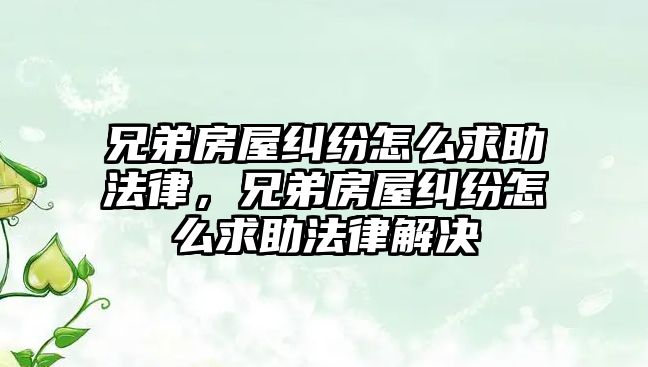 兄弟房屋糾紛怎么求助法律，兄弟房屋糾紛怎么求助法律解決