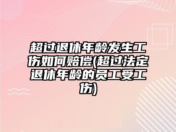 超過退休年齡發生工傷如何賠償(超過法定退休年齡的員工受工傷)