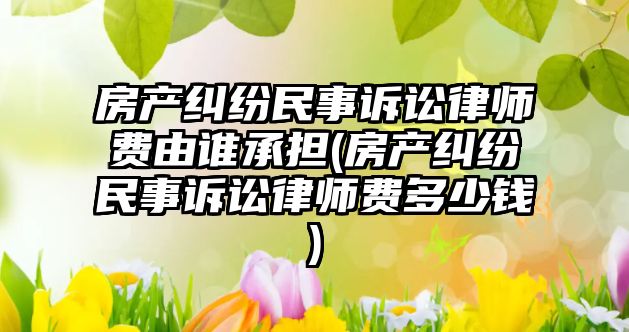 房產糾紛民事訴訟律師費由誰承擔(房產糾紛民事訴訟律師費多少錢)