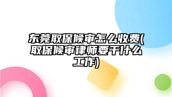 東莞取保候?qū)徳趺词召M(fèi)(取保候?qū)徛蓭熞墒裁垂ぷ?