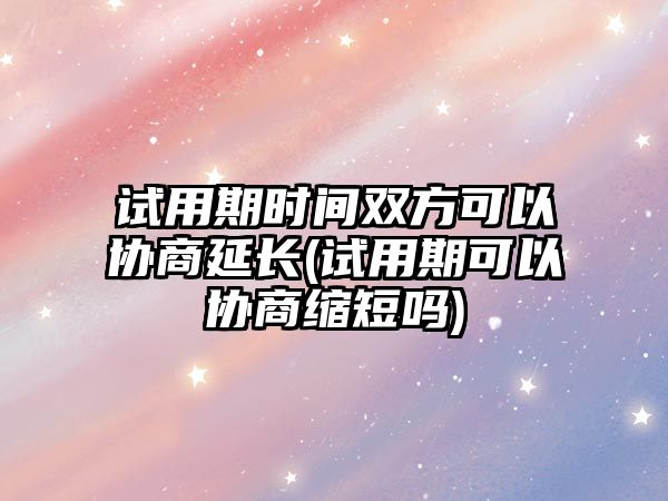 試用期時(shí)間雙方可以協(xié)商延長(zhǎng)(試用期可以協(xié)商縮短嗎)