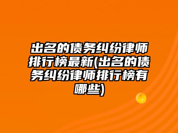 出名的債務糾紛律師排行榜最新(出名的債務糾紛律師排行榜有哪些)