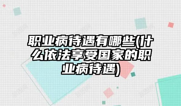 職業病待遇有哪些(什么依法享受國家的職業病待遇)