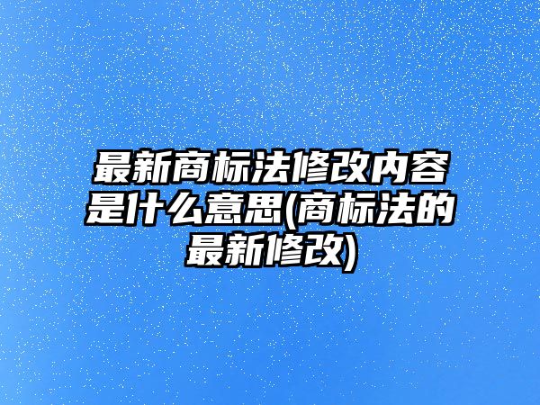 最新商標(biāo)法修改內(nèi)容是什么意思(商標(biāo)法的最新修改)